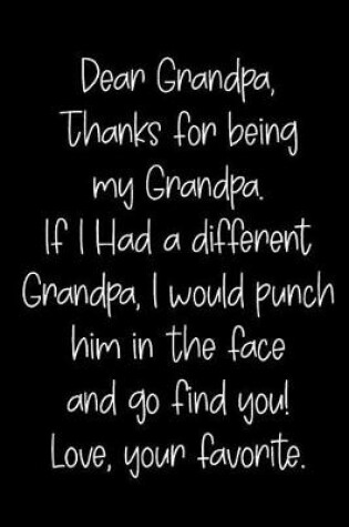 Cover of Dear Grandpa Thanks for Being My Grandpa, If I Had a Different Grandpa, I Would Punch Him in the Face and Go Find You! Love, Your Favorite
