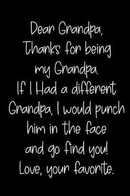 Book cover for Dear Grandpa Thanks for Being My Grandpa, If I Had a Different Grandpa, I Would Punch Him in the Face and Go Find You! Love, Your Favorite
