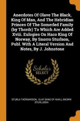 Cover of Anecdotes of Olave the Black, King of Man, and the Hebridian Princes of the Somerled Family (by Thordr) to Which Are Added XVIII. Eulogies on Haco King of Norway, by Snorro Sturlson, Publ. with a Literal Version and Notes, by J. Johnstone