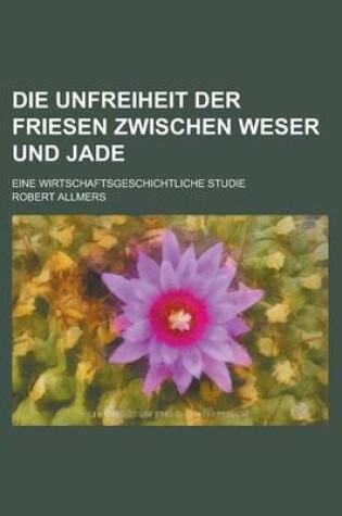 Cover of Die Unfreiheit Der Friesen Zwischen Weser Und Jade; Eine Wirtschaftsgeschichtliche Studie