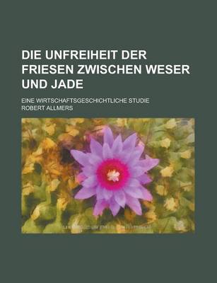 Book cover for Die Unfreiheit Der Friesen Zwischen Weser Und Jade; Eine Wirtschaftsgeschichtliche Studie