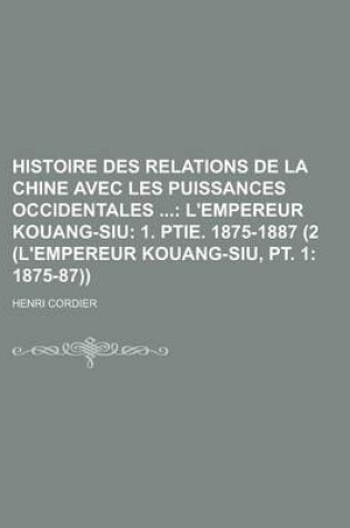 Cover of Histoire Des Relations de La Chine Avec Les Puissances Occidentales (2 (L'Empereur Kouang-Siu, PT. 1