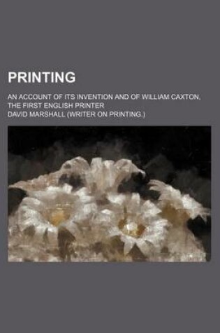 Cover of Printing; An Account of Its Invention and of William Caxton, the First English Printer