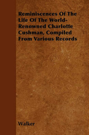 Cover of Reminiscences Of The Life Of The World-Renowned Charlotte Cushman, Compiled From Various Records