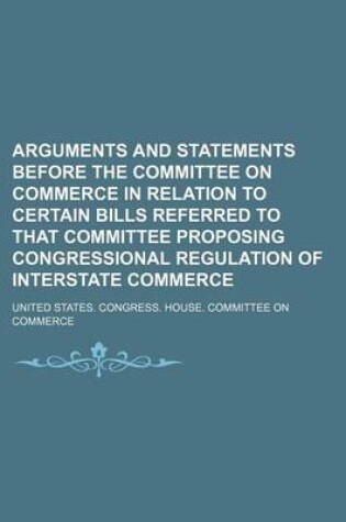 Cover of Arguments and Statements Before the Committee on Commerce in Relation to Certain Bills Referred to That Committee Proposing Congressional Regulation of Interstate Commerce