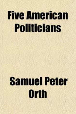 Cover of Five American Politicians; A Study in the Evolution of American Politics. I. Aaron Burr, Father of the Political Machine. II. de Witt Clinton, Father of the Spoils System. III. Martin Van Buren, Nationalizer of the Machine. V [!] Henry Clay, Master and Vic