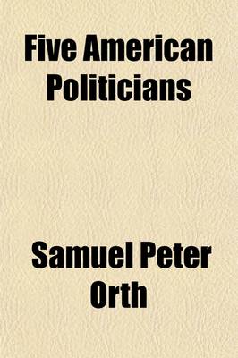 Book cover for Five American Politicians; A Study in the Evolution of American Politics. I. Aaron Burr, Father of the Political Machine. II. de Witt Clinton, Father of the Spoils System. III. Martin Van Buren, Nationalizer of the Machine. V [!] Henry Clay, Master and Vic