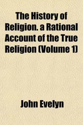 Cover of The History of Religion. a Rational Account of the True Religion (Volume 1)