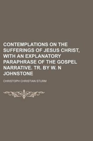 Cover of Contemplations on the Sufferings of Jesus Christ, with an Explanatory Paraphrase of the Gospel Narrative. Tr. by W. N Johnstone