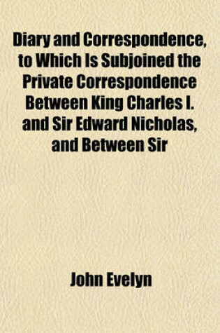 Cover of Diary and Correspondence, to Which Is Subjoined the Private Correspondence Between King Charles I. and Sir Edward Nicholas, and Between Sir