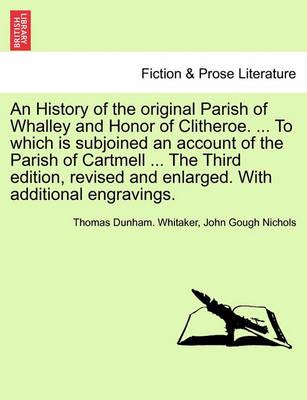 Book cover for An History of the Original Parish of Whalley and Honor of Clitheroe. ... to Which Is Subjoined an Account of the Parish of Cartmell ... the Third Edition, Revised and Enlarged. with Additional Engravings. Volume I. the Fourth Edition.