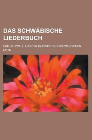 Cover of Das Schwabische Liederbuch; Eine Auswahl Aus Der Klassischen Schwabischen Lyrik