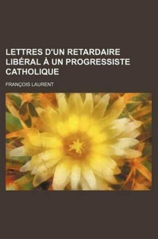 Cover of Lettres D'Un Retardaire Liberal a Un Progressiste Catholique