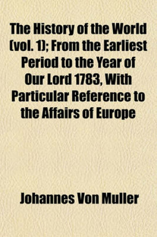 Cover of The History of the World (Vol. 1); From the Earliest Period to the Year of Our Lord 1783, with Particular Reference to the Affairs of Europe