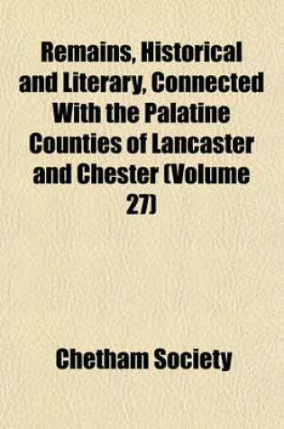 Cover of Remains, Historical and Literary, Connected with the Palatine Counties of Lancaster and Chester (Volume 27)