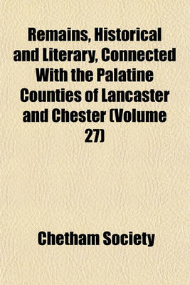 Book cover for Remains, Historical and Literary, Connected with the Palatine Counties of Lancaster and Chester (Volume 27)