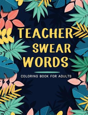 Cover of Teacher Swear Words Coloring Book For Adults