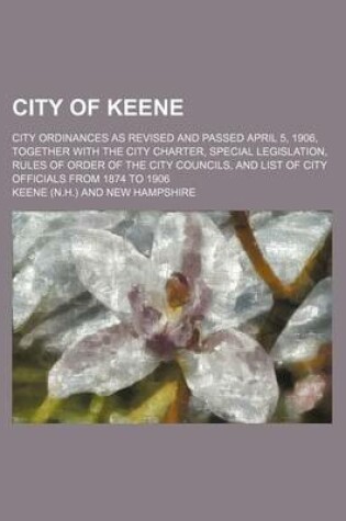 Cover of City of Keene; City Ordinances as Revised and Passed April 5, 1906, Together with the City Charter, Special Legislation, Rules of Order of the City Councils, and List of City Officials from 1874 to 1906