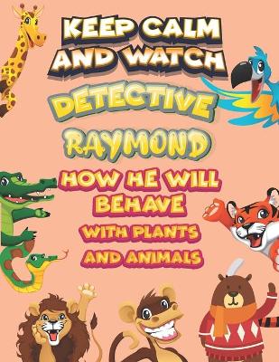 Book cover for keep calm and watch detective Raymond how he will behave with plant and animals