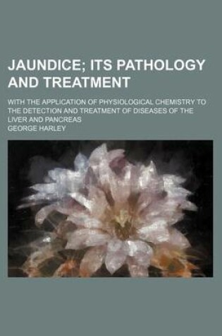 Cover of Jaundice; Its Pathology and Treatment. with the Application of Physiological Chemistry to the Detection and Treatment of Diseases of the Liver and Pancreas