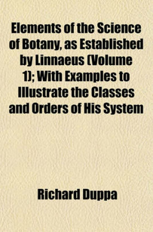 Cover of Elements of the Science of Botany, as Established by Linnaeus (Volume 1); With Examples to Illustrate the Classes and Orders of His System