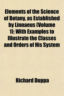 Book cover for Elements of the Science of Botany, as Established by Linnaeus (Volume 1); With Examples to Illustrate the Classes and Orders of His System