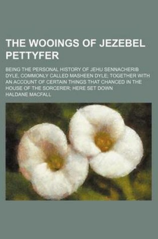 Cover of The Wooings of Jezebel Pettyfer; Being the Personal History of Jehu Sennacherib Dyle, Commonly Called Masheen Dyle Together with an Account of Certain Things That Chanced in the House of the Sorcerer Here Set Down