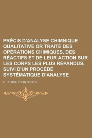 Cover of Precis D'Analyse Chimnique Qualitative or Traite Des Operations Chimiques, Des Reactifs Et de Leur Action Sur Les Corps Les Plus Repandus, Suivi D'Un Procede Systematique D'Analyse