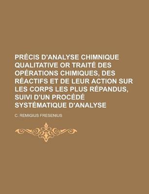 Book cover for Precis D'Analyse Chimnique Qualitative or Traite Des Operations Chimiques, Des Reactifs Et de Leur Action Sur Les Corps Les Plus Repandus, Suivi D'Un Procede Systematique D'Analyse