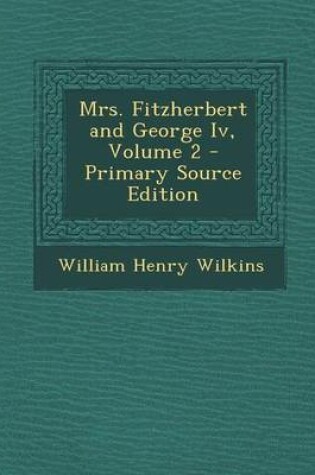 Cover of Mrs. Fitzherbert and George IV, Volume 2 - Primary Source Edition