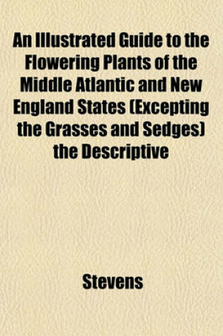 Cover of An Illustrated Guide to the Flowering Plants of the Middle Atlantic and New England States (Excepting the Grasses and Sedges) the Descriptive
