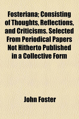 Book cover for Fosteriana; Consisting of Thoughts, Reflections, and Criticisms. Selected from Periodical Papers Not Hitherto Published in a Collective Form