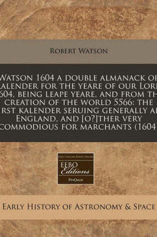 Cover of Watson 1604 a Double Almanack or Kalender for the Yeare of Our Lord 1604, Being Leape Yeare, and from the Creation of the World 5566