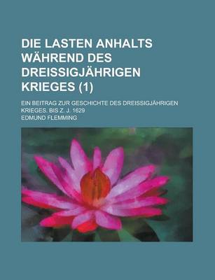 Book cover for Die Lasten Anhalts Wahrend Des Dreissigjahrigen Krieges; Ein Beitrag Zur Geschichte Des Dreissigjahrigen Krieges. Bis Z. J. 1629 (1)
