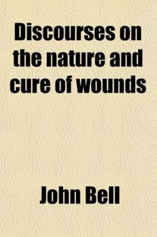 Cover of Discourses on the Nature and Cure of Wounds; By John Bell, Surgeon