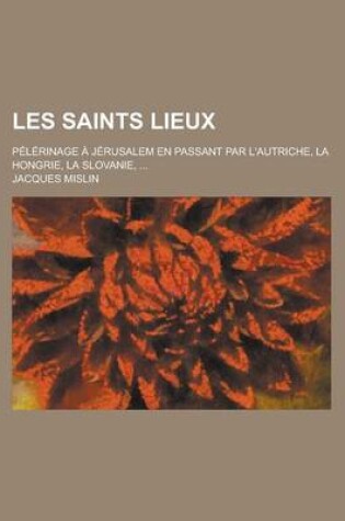 Cover of Les Saints Lieux; Pelerinage a Jerusalem En Passant Par L'Autriche, La Hongrie, La Slovanie, ...