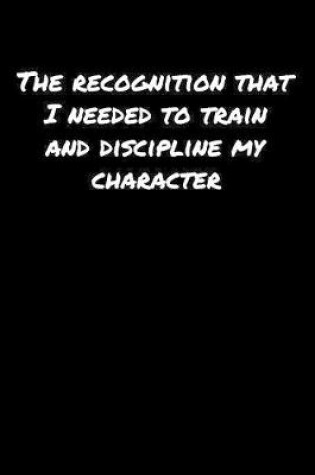 Cover of The Recognition That I Needed To Train and Discipline My Character