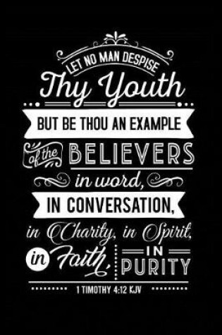 Cover of Let No Man Despise Thy Youth But Be Thou an Example of the Believers in Word, In Conversation, in Clarity in Spirit in Faith