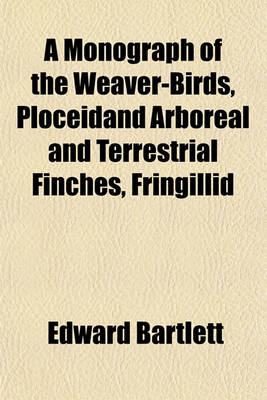 Book cover for A Monograph of the Weaver-Birds, Ploceidand Arboreal and Terrestrial Finches, Fringillid