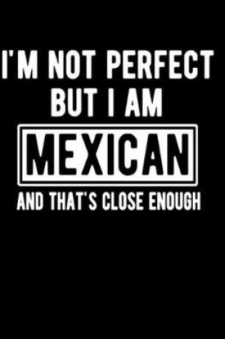 Cover of I'm Not Perfect But I Am Mexican And That's Close Enough