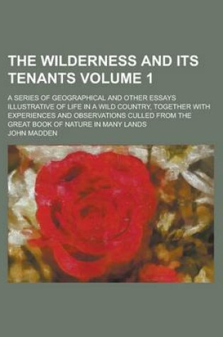 Cover of The Wilderness and Its Tenants; A Series of Geographical and Other Essays Illustrative of Life in a Wild Country, Together with Experiences and Observations Culled from the Great Book of Nature in Many Lands Volume 1