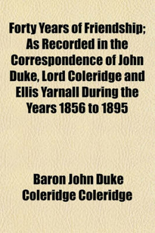 Cover of Forty Years of Friendship; As Recorded in the Correspondence of John Duke, Lord Coleridge and Ellis Yarnall During the Years 1856 to 1895