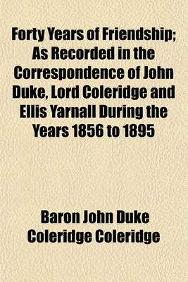 Book cover for Forty Years of Friendship; As Recorded in the Correspondence of John Duke, Lord Coleridge and Ellis Yarnall During the Years 1856 to 1895