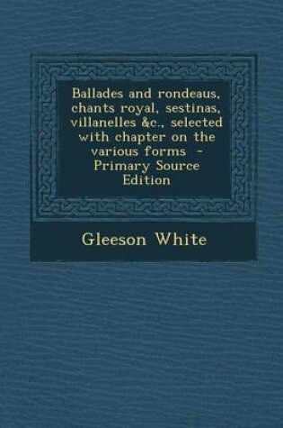 Cover of Ballades and Rondeaus, Chants Royal, Sestinas, Villanelles &C., Selected with Chapter on the Various Forms - Primary Source Edition