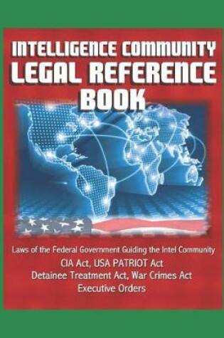 Cover of Intelligence Community Legal Reference Book - Laws of the Federal Government Guiding the Intel Community - CIA Act, USA PATRIOT Act, Detainee Treatment Act, War Crimes Act, Executive Orders