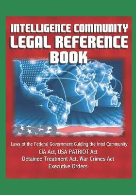 Book cover for Intelligence Community Legal Reference Book - Laws of the Federal Government Guiding the Intel Community - CIA Act, USA PATRIOT Act, Detainee Treatment Act, War Crimes Act, Executive Orders