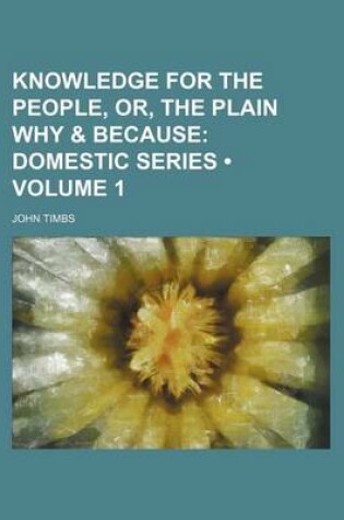 Cover of Knowledge for the People, Or, the Plain Why & Because (Volume 1); Domestic Series