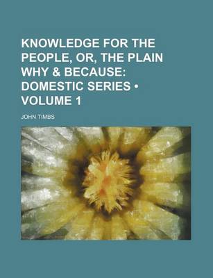 Book cover for Knowledge for the People, Or, the Plain Why & Because (Volume 1); Domestic Series