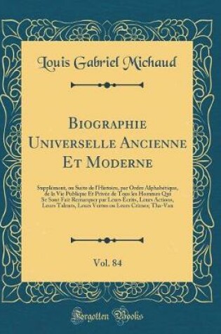 Cover of Biographie Universelle Ancienne Et Moderne, Vol. 84: Supplément, ou Suite de l'Histoire, par Ordre Alphabétique, de la Vie Publique Et Privée de Tous les Hommes Qui Se Sont Fait Remarquer par Leurs Écrits, Leurs Actions, Leurs Talents, Leurs Vertus ou Leu