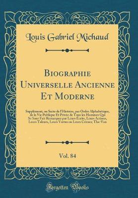 Book cover for Biographie Universelle Ancienne Et Moderne, Vol. 84: Supplément, ou Suite de l'Histoire, par Ordre Alphabétique, de la Vie Publique Et Privée de Tous les Hommes Qui Se Sont Fait Remarquer par Leurs Écrits, Leurs Actions, Leurs Talents, Leurs Vertus ou Leu